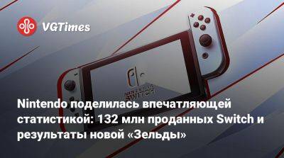 Nintendo поделилась впечатляющей статистикой: 132 млн проданных Switch и результаты новой «Зельды» - vgtimes.ru