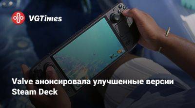 Valve анонсировала улучшенные версии Steam Deck - vgtimes.ru