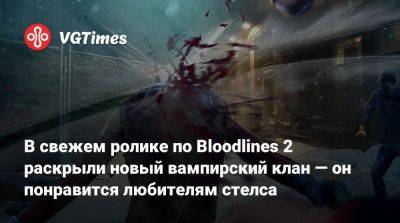 В свежем ролике по Bloodlines 2 раскрыли новый вампирский клан — он понравится любителям стелса - vgtimes.ru - Китай