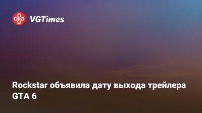 Rockstar объявила дату выхода трейлера GTA 6 - vgtimes.ru