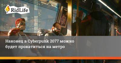 Наконец в Cyberpunk 2077 можно будет прокатиться на метро - ridus.ru