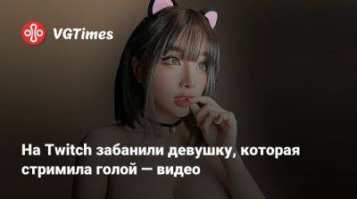 На Twitch забанили девушку, которая стримила голой — видео - vgtimes.ru