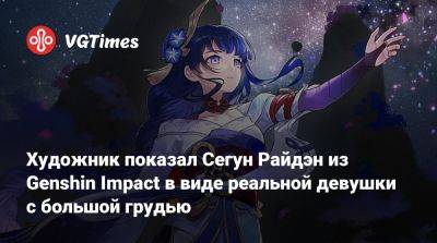 Художник показал Сегун Райдэн из Genshin Impact в виде реальной девушки с большой грудью - vgtimes.ru