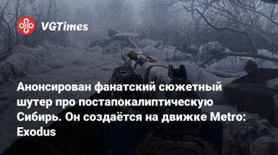 Анонсирован фанатский сюжетный шутер про постапокалиптическую Сибирь. Он создаётся на движке Metro: Exodus - vgtimes.ru