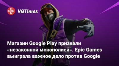 Магазин Google Play признали «незаконной монополией». Epic Games выиграла важное дело против Google - vgtimes.ru - county White - county Wilson
