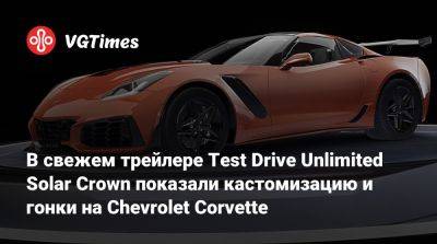 В свежем трейлере Test Drive Unlimited Solar Crown показали кастомизацию и гонки на Chevrolet Corvette - vgtimes.ru - Гонконг