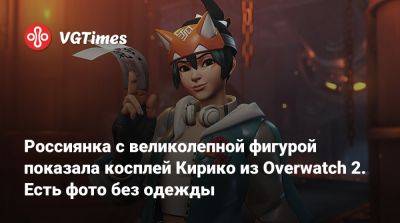 Россиянка с великолепной фигурой показала косплей Кирико из Overwatch 2. Есть фото без одежды - vgtimes.ru