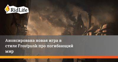 Анонсирована новая игра в стиле Frostpunk про погибающий мир - ridus.ru