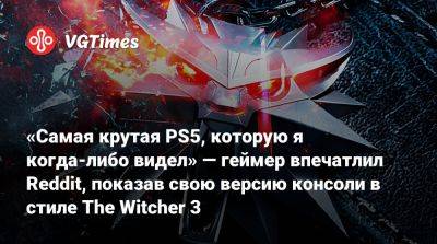 Джефф Грабб (Jeff Grubb) - «Самая крутая PS5, которую я когда-либо видел» — геймер впечатлил Reddit, показав свою версию консоли в стиле The Witcher 3 - vgtimes.ru