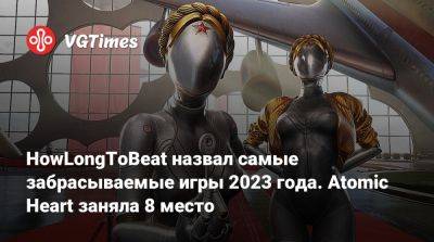 HowLongToBeat назвал самые забрасываемые игры 2023 года. Atomic Heart заняла 8 место - vgtimes.ru