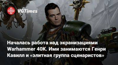 Генри Кавилл - Началась работа над экранизациями Warhammer 40K. Ими занимаются Генри Кавилл и «элитная группа сценаристов» - vgtimes.ru