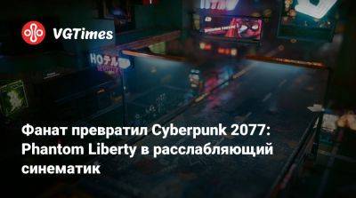Фанат превратил Cyberpunk 2077: Phantom Liberty в расслабляющий синематик - vgtimes.ru