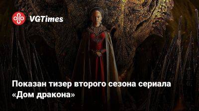 Показан тизер второго сезона сериала «Дом дракона» - vgtimes.ru