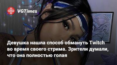 Девушка нашла способ обмануть Twitch во время своего стрима. Зрители думали, что она полностью голая - vgtimes.ru