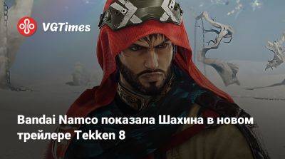 Bandai Namco показала Шахина в новом трейлере Tekken 8 - vgtimes.ru