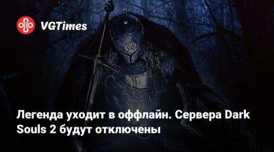 Легенда уходит в оффлайн. Сервера Dark Souls 2 будут отключены - vgtimes.ru