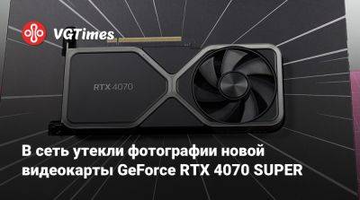 В сеть утекли фотографии новой видеокарты GeForce RTX 4070 SUPER - vgtimes.ru