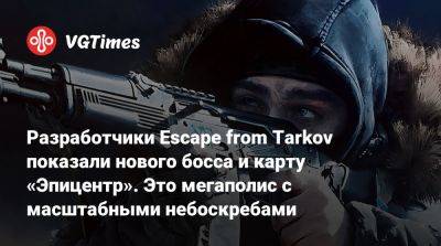 Разработчики Escape from Tarkov показали нового босса и карту «Эпицентр». Это мегаполис с масштабными небоскребами - vgtimes.ru