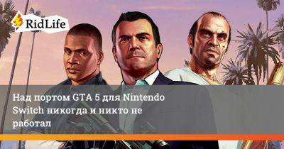 Над портом GTA 5 для Nintendo Switch никогда и никто не работал - ridus.ru