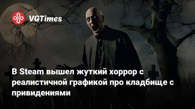 В Steam вышел жуткий хоррор с реалистичной графикой про кладбище с привидениями - vgtimes.ru