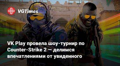 VK Play провела шоу-турнир по Counter-Strike 2 — делимся впечатлениями от увиденного - vgtimes.ru