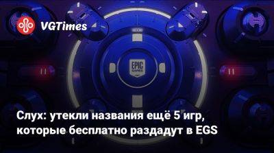 Слух: утекли названия ещё 5 игр, которые бесплатно раздадут в EGS - vgtimes.ru - Россия