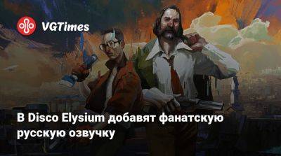 В Disco Elysium добавят фанатскую русскую озвучку - vgtimes.ru