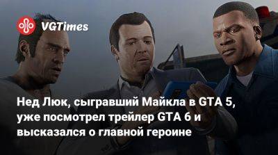 Майкл Де-Сант - Нед Люк, сыгравший Майкла в GTA 5, уже посмотрел трейлер GTA 6 и высказался о главной героине - vgtimes.ru