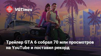 Трейлер GTA 6 собрал 70 млн просмотров на YouTube и поставил рекорд - vgtimes.ru