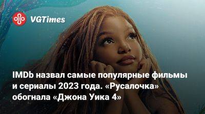 IMDb назвал самые популярные фильмы и сериалы 2023 года. «Русалочка» обогнала «Джона Уика 4» - vgtimes.ru