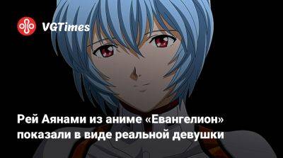 Рей Аянами из аниме «Евангелион» показали в виде реальной девушки - vgtimes.ru
