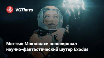Мэттью Макконахи - Мэттью Макконахи анонсировал научно-фантастический шутер Exodus - vgtimes.ru