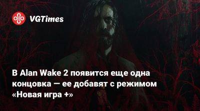 В Alan Wake 2 появится еще одна концовка — ее добавят с режимом «Новая игра +» - vgtimes.ru