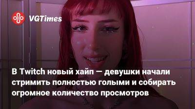 В Twitch новый хайп — девушки начали стримить полностью голыми и собирать огромное количество просмотров - vgtimes.ru