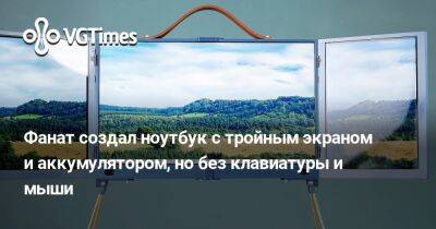 Фанат создал ноутбук с тройным экраном и аккумулятором, но без клавиатуры и мыши - vgtimes.ru