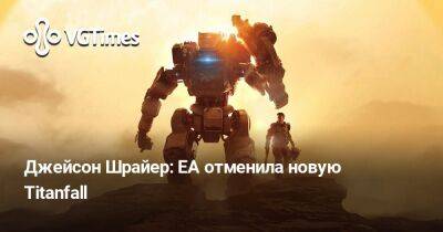 Джейсон Шрайер - Джейсон Шрайер: EA отменила новую Titanfall - vgtimes.ru