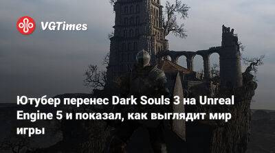 Ютубер перенес Dark Souls 3 на Unreal Engine 5 и показал, как выглядит мир игры - vgtimes.ru