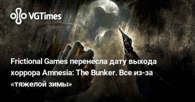 Frictional Games перенесла дату выхода хоррора Amnesia: The Bunker. Все из-за «тяжелой зимы» - vgtimes.ru - Китай