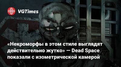 «Некроморфы в этом стиле выглядят действительно жутко» — Dead Space показали с изометрической камерой - vgtimes.ru