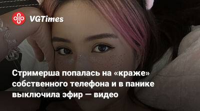 Стримерша попалась на «краже» собственного телефона и в панике выключила эфир — видео - vgtimes.ru