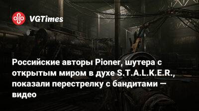 Российские авторы Pioner, шутера с открытым миром в духе S.T.A.L.K.E.R., показали перестрелку с бандитами — видео - vgtimes.ru