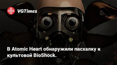 В Atomic Heart обнаружили пасхалку к культовой BioShock — видео - vgtimes.ru