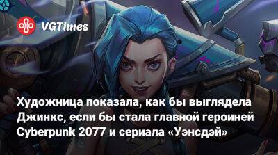 Художница показала, как бы выглядела Джинкс, если бы стала главной героиней Cyberpunk 2077 и сериала «Уэнсдэй» - vgtimes.ru
