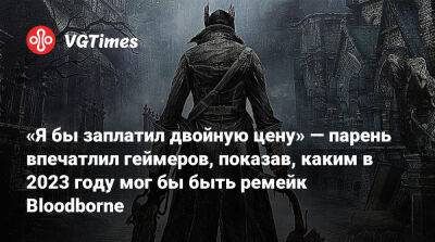 «Я бы заплатил двойную цену» — парень впечатлил геймеров, показав, каким в 2023 году мог бы быть ремейк Bloodborne - vgtimes.ru