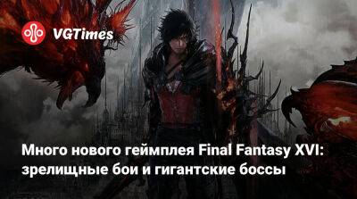 Много нового геймплея Final Fantasy XVI: зрелищные бои и гигантские боссы - vgtimes.ru