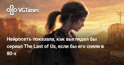 Нейросеть показала, как выглядел бы сериал The Last of Us, если бы его сняли в 80-х - vgtimes.ru