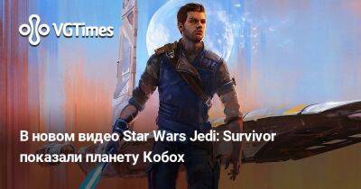 В новом видео Star Wars Jedi: Survivor показали планету Кобох - vgtimes.ru