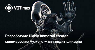 Разработчик Diablo Immortal создал мини-версию Чужого — выглядит шикарно - vgtimes.ru - Бразилия