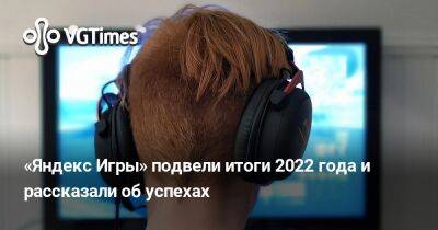 «Яндекс Игры» подвели итоги 2022 года и рассказали об успехах - vgtimes.ru - Россия