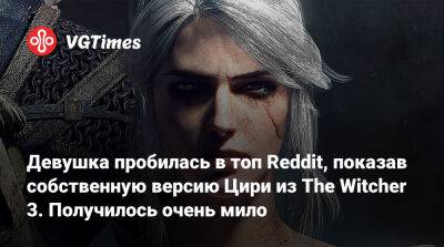 Девушка пробилась в топ Reddit, показав собственную версию Цири из The Witcher 3. Получилось очень мило - vgtimes.ru
